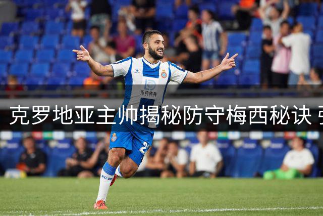 克罗地亚主帅揭秘防守梅西秘诀 强调团队配合至关重要