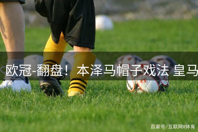欧冠-翻盘！本泽马帽子戏法 皇马3-1逆转巴黎晋级